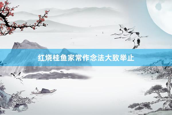红烧桂鱼家常作念法大致举止