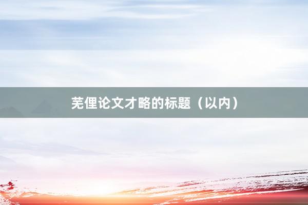 芜俚论文才略的标题(以内)